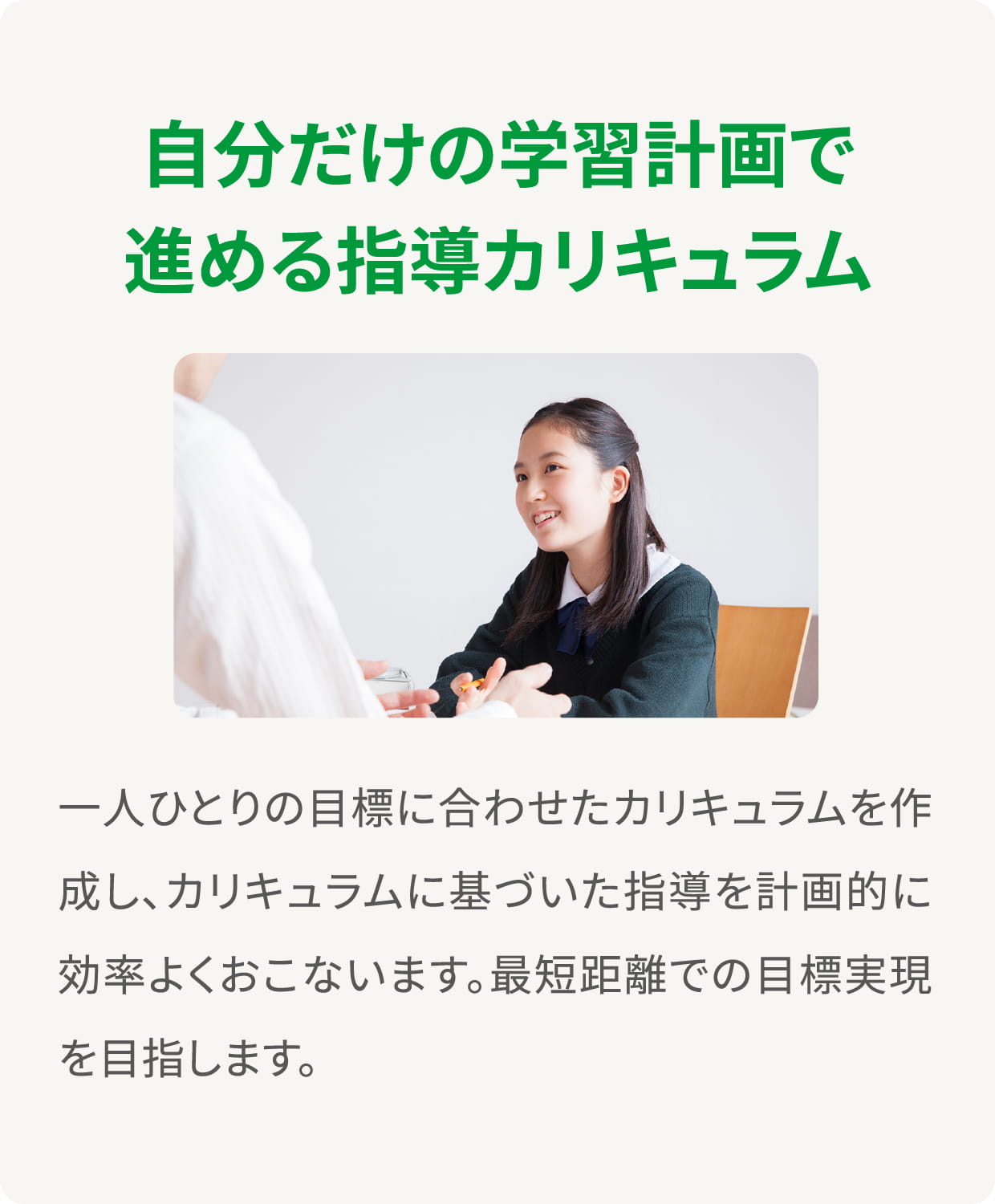 ＜自分だけの学習計画で進める指導カリキュラム＞一人ひとりの目標に合わせたカリキュラムを作成し、カリキュラムに基づいた指導を計画的に効率よくおこないます。最短距離での目標実現を目指します。 