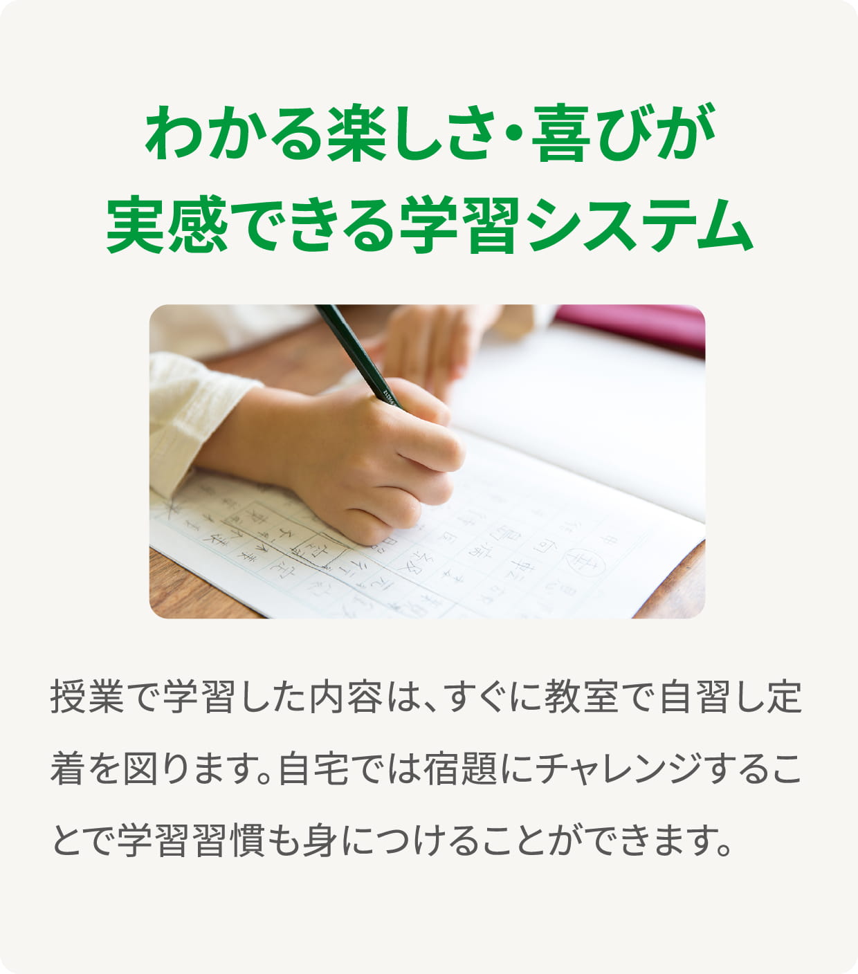 ＜わかる楽しさ・喜びが実感できる学習システム＞授業で学習した内容は、すぐに教室で自習し定着を図ります。自宅では宿題にチャレンジすることで学習習慣も身につけることができます。